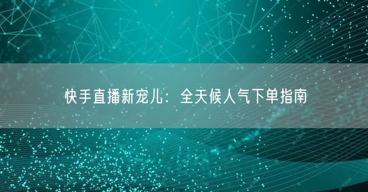 快手直播新宠儿：全天候人气下单指南