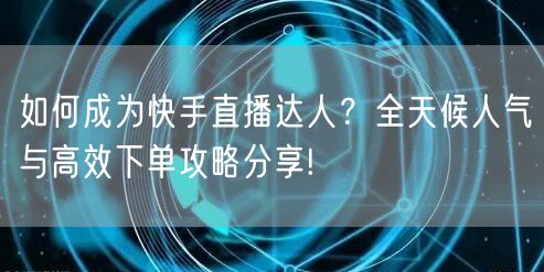 如何成为快手直播达人？全天候人气与高效下单攻略分享!