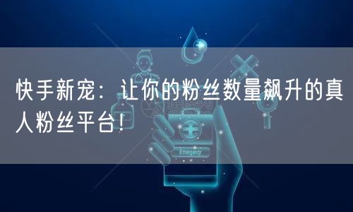 快手新宠:让你的粉丝数量飙升的真人粉丝平台!