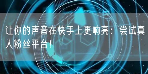 让你的声音在快手上更响亮：尝试真人粉丝平台！