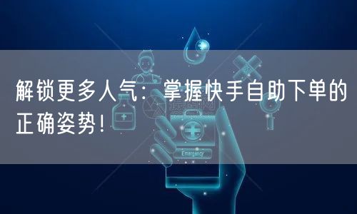 解锁更多人气：掌握快手自助下单的正确姿势！