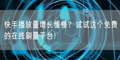 快手播放量增长缓慢？试试这个免费的在线刷量平台！