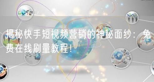 揭秘快手短视频营销的神秘面纱：免费在线刷量教程！