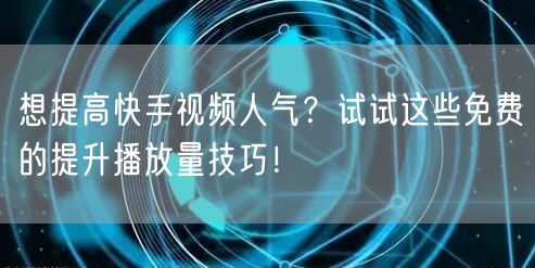 想提高快手视频人气？试试这些免费的提升播放量技巧！