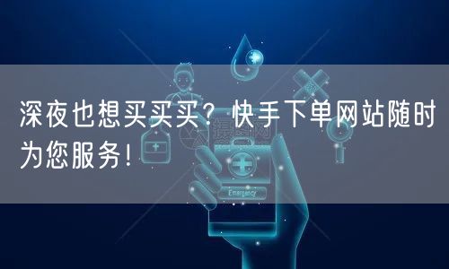 深夜也想买买买？快手下单网站随时为您服务！