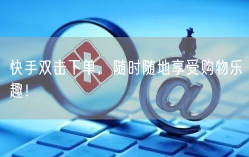 快手双击下单，随时随地享受购物乐趣！