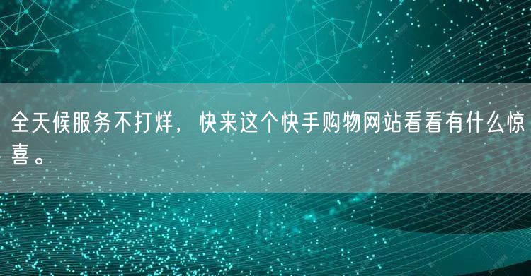 全天候服务不打烊，快来这个快手购物网站看看有什么惊喜。