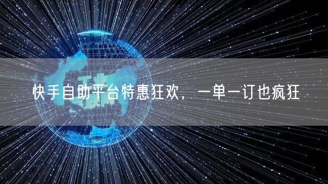 快手自助平台特惠狂欢，一单一订也疯狂
