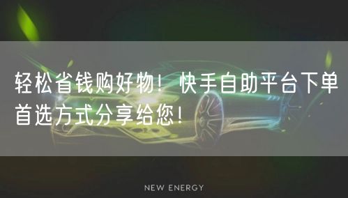 轻松省钱购好物！快手自助平台下单首选方式分享给您！