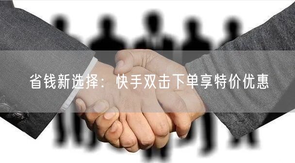 省钱新选择：快手双击下单享特价优惠