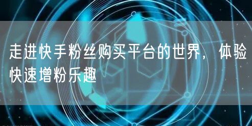 走进快手粉丝购买平台的世界，体验快速增粉乐趣