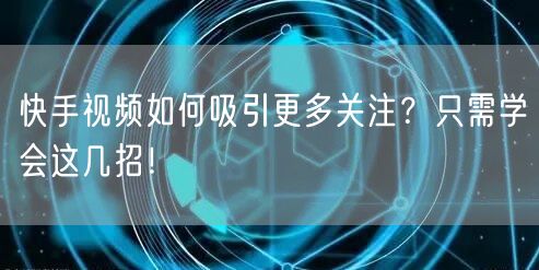 快手视频如何吸引更多关注？只需学会这几招！