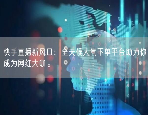 快手直播新风口：全天候人气下单平台助力你成为网红大咖。