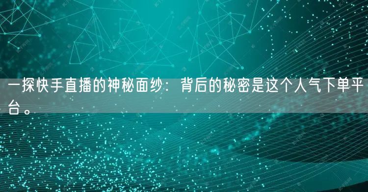 一探快手直播的神秘面纱：背后的秘密是这个人气下单平台。