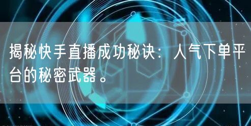 揭秘快手直播成功秘诀：人气下单平台的秘密武器。