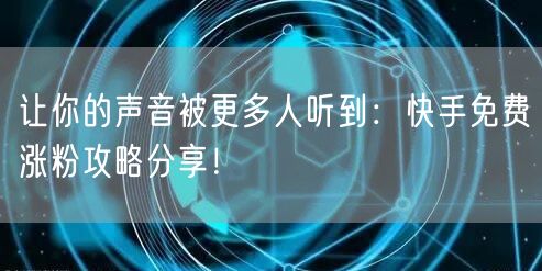 让你的声音被更多人听到：快手免费涨粉攻略分享！