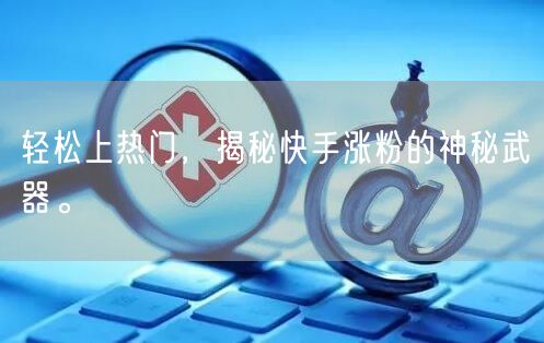 轻松上热门，揭秘快手涨粉的神秘武器。