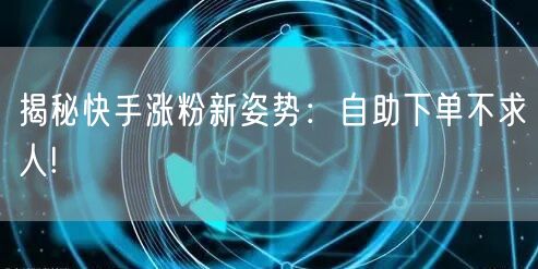 揭秘快手涨粉新姿势：自助下单不求人!