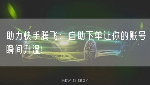 助力快手腾飞：自助下单让你的账号瞬间升温!