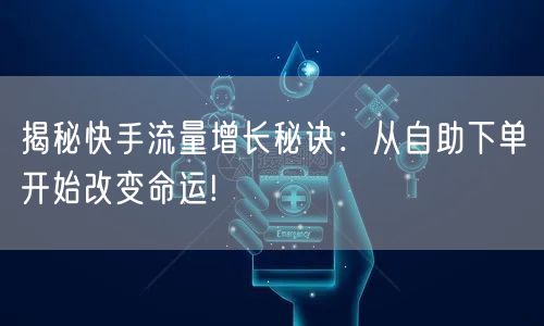 揭秘快手流量增长秘诀：从自助下单开始改变命运!