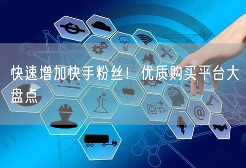 快速增加快手粉丝！优质购买平台大盘点