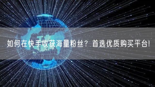 如何在快手收获海量粉丝？首选优质购买平台!