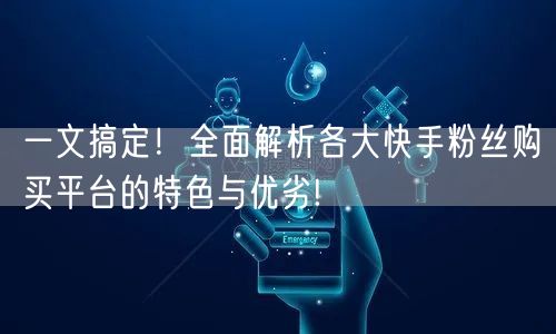 一文搞定！全面解析各大快手粉丝购买平台的特色与优劣!