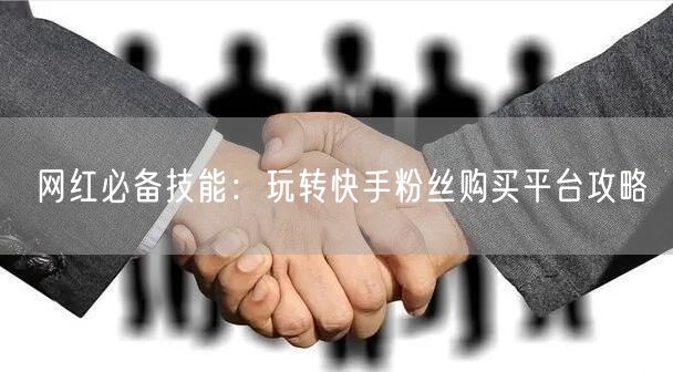 网红必备技能：玩转快手粉丝购买平台攻略