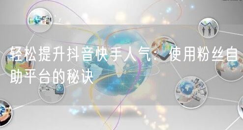 轻松提升抖音快手人气:使用粉丝自助平台的秘诀