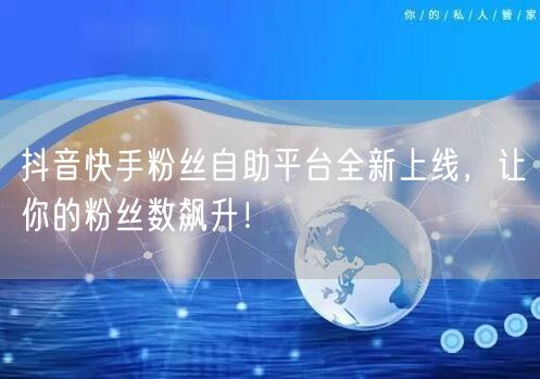 抖音快手粉丝自助平台全新上线，让你的粉丝数飙升！