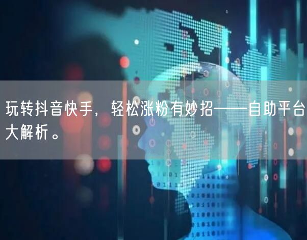 玩转抖音快手，轻松涨粉有妙招——自助平台大解析。