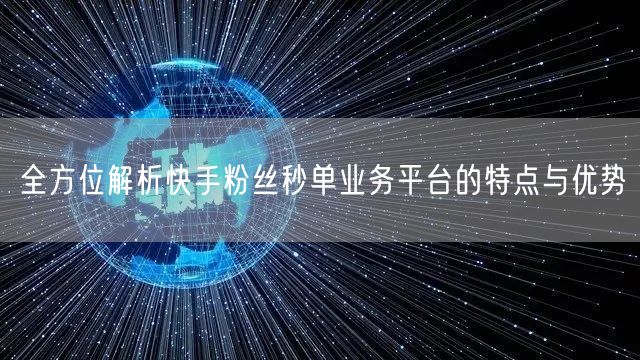 全方位解析快手粉丝秒单业务平台的特点与优势