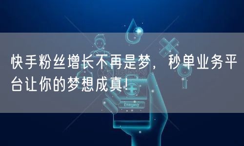 快手粉丝增长不再是梦，秒单业务平台让你的梦想成真！