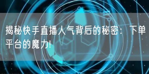 揭秘快手直播人气背后的秘密：下单平台的魔力!
