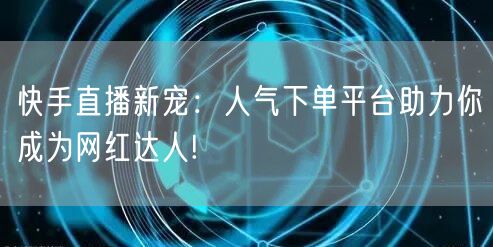 快手直播新宠：人气下单平台助力你成为网红达人!