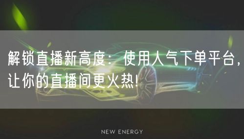 解锁直播新高度：使用人气下单平台，让你的直播间更火热!