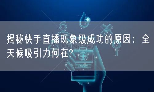 揭秘快手直播现象级成功的原因：全天候吸引