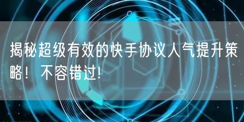 揭秘超级有效的快手协议人气提升策略！不容错过!