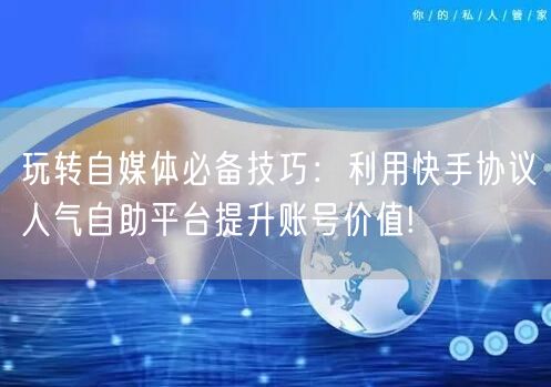 玩转自媒体必备技巧：利用快手协议人气自助平台提升账号价值!