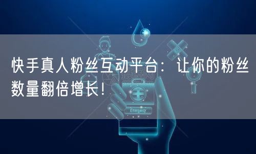 快手真人粉丝互动平台：让你的粉丝数量翻倍增长！