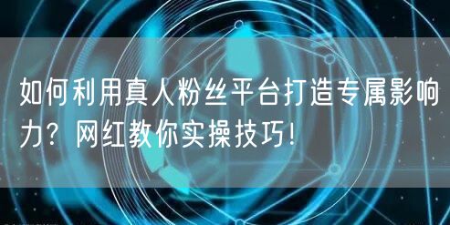 如何利用真人粉丝平台打造专属影响力？网红教你实操技巧！