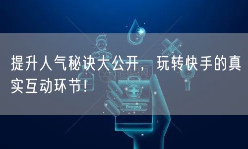 提升人气秘诀大公开，玩转快手的真实互动环节！