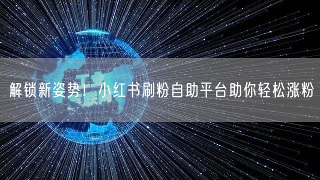 解锁新姿势！小红书刷粉自助平台助你轻松涨粉