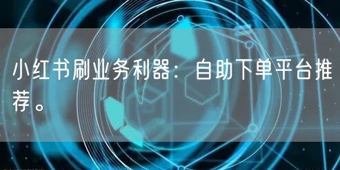 小红书刷业务利器：自助下单平台推荐。