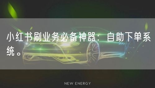 小红书刷业务必备神器：自助下单系统。