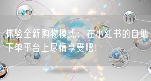 体验全新购物模式：在小红书的自助下单平台上尽情享受吧！
