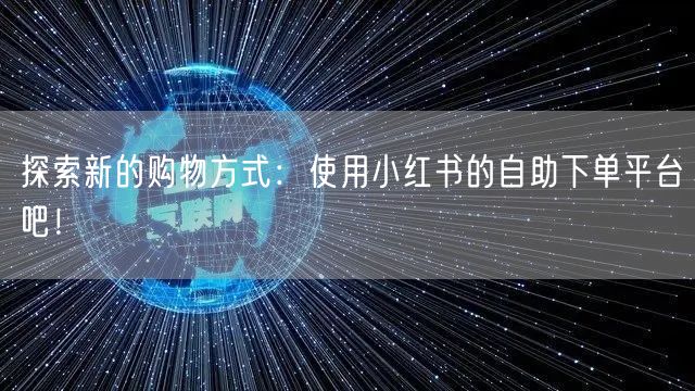 探索新的购物方式：使用小红书的自助下单平台吧！