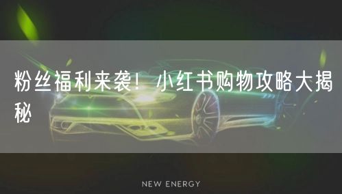 粉丝福利来袭！小红书购物攻略大揭秘