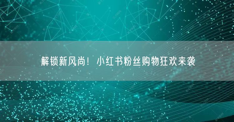 解锁新风尚！小红书粉丝购物狂欢来袭