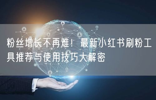 粉丝增长不再难！最新小红书刷粉工具推荐与使用技巧大解密